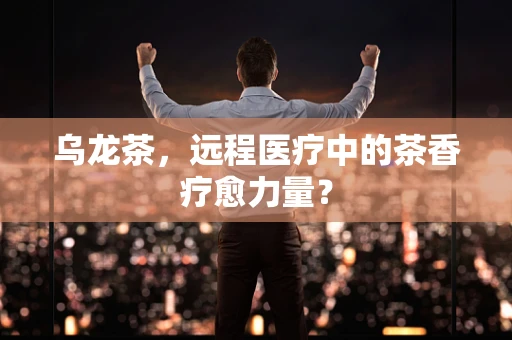 乌龙茶，远程医疗中的茶香疗愈力量？