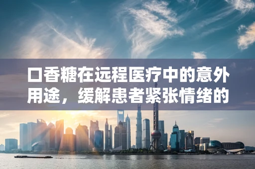 口香糖在远程医疗中的意外用途，缓解患者紧张情绪的‘小秘密’