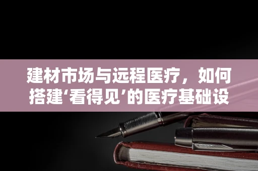 建材市场与远程医疗，如何搭建‘看得见’的医疗基础设施？