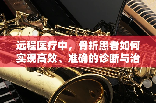 远程医疗中，骨折患者如何实现高效、准确的诊断与治疗？