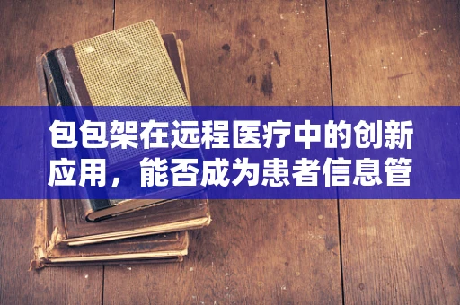 包包架在远程医疗中的创新应用，能否成为患者信息管理的‘时尚配饰’？