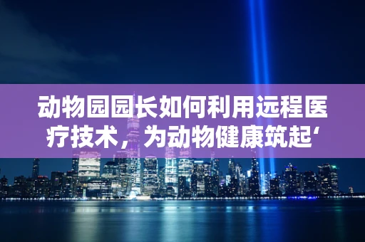 动物园园长如何利用远程医疗技术，为动物健康筑起‘智慧防线’？
