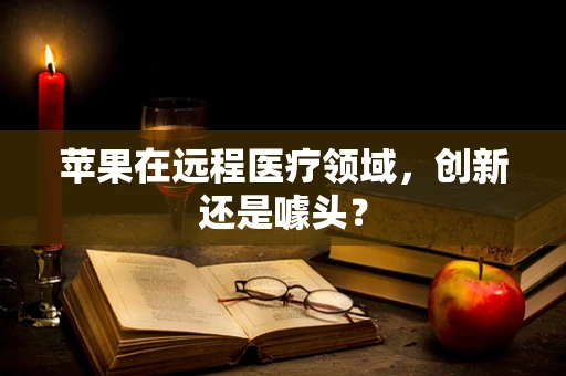 苹果在远程医疗领域，创新还是噱头？