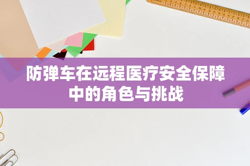防弹车在远程医疗安全保障中的角色与挑战