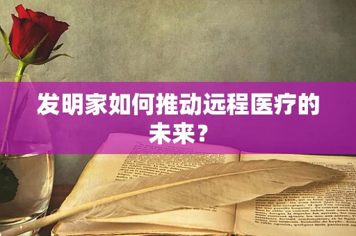 发明家如何推动远程医疗的未来？