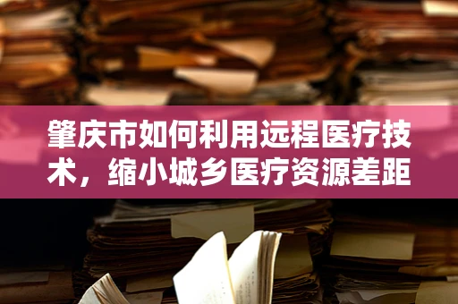 肇庆市如何利用远程医疗技术，缩小城乡医疗资源差距？