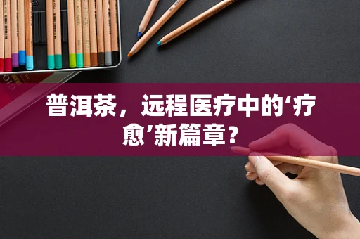普洱茶，远程医疗中的‘疗愈’新篇章？