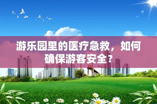 游乐园里的医疗急救，如何确保游客安全？