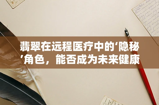 翡翠在远程医疗中的‘隐秘’角色，能否成为未来健康监测的‘宝石’？