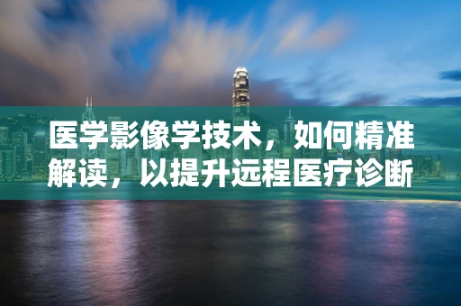医学影像学技术，如何精准解读，以提升远程医疗诊断的准确性？