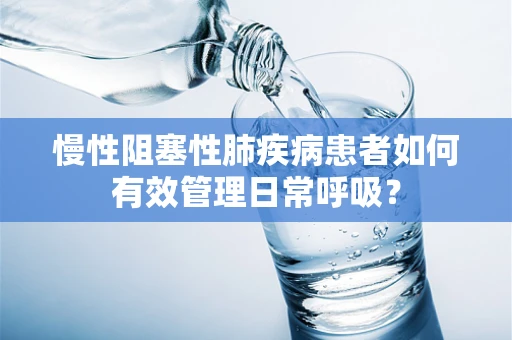 慢性阻塞性肺疾病患者如何有效管理日常呼吸？
