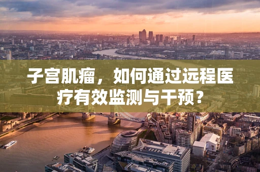 子宫肌瘤，如何通过远程医疗有效监测与干预？