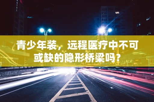 青少年装，远程医疗中不可或缺的隐形桥梁吗？