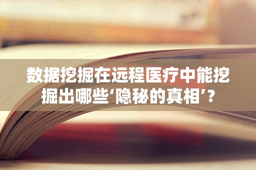 数据挖掘在远程医疗中能挖掘出哪些‘隐秘的真相’？
