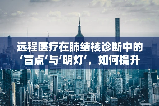 远程医疗在肺结核诊断中的‘盲点’与‘明灯’，如何提升诊断准确率？