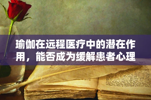 瑜伽在远程医疗中的潜在作用，能否成为缓解患者心理压力的新途径？