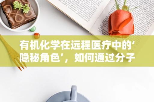 有机化学在远程医疗中的‘隐秘角色’，如何通过分子构建健康桥梁？