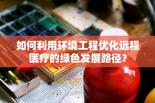 如何利用环境工程优化远程医疗的绿色发展路径？