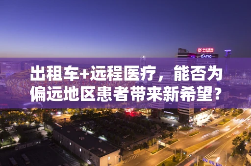 出租车+远程医疗，能否为偏远地区患者带来新希望？
