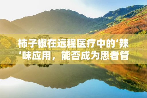柿子椒在远程医疗中的‘辣’味应用，能否成为患者管理的‘新宠’？