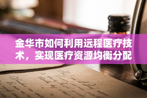 金华市如何利用远程医疗技术，实现医疗资源均衡分配？