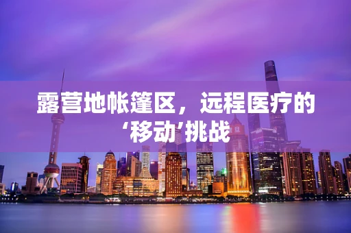 露营地帐篷区，远程医疗的‘移动’挑战
