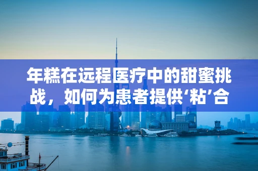 年糕在远程医疗中的甜蜜挑战，如何为患者提供‘粘’合的医疗服务？