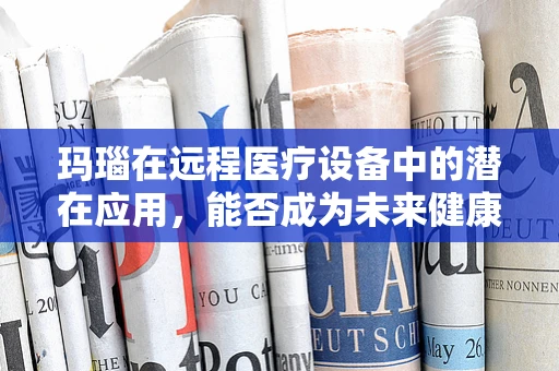 玛瑙在远程医疗设备中的潜在应用，能否成为未来健康监测的‘宝石’？