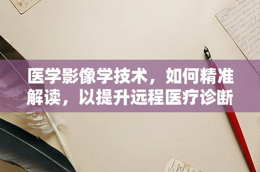 医学影像学技术，如何精准解读，以提升远程医疗诊断的准确性？