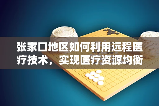 张家口地区如何利用远程医疗技术，实现医疗资源均衡分配？