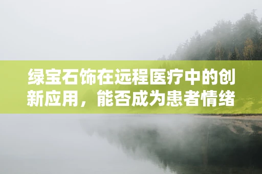 绿宝石饰在远程医疗中的创新应用，能否成为患者情绪管理的‘治愈石’？