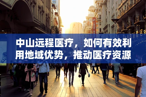 中山远程医疗，如何有效利用地域优势，推动医疗资源均衡？