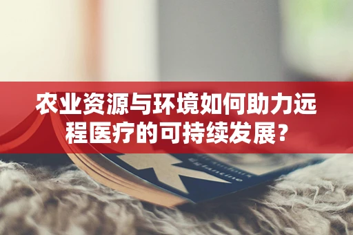农业资源与环境如何助力远程医疗的可持续发展？