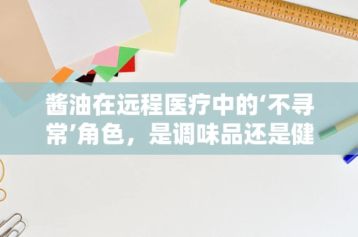 酱油在远程医疗中的‘不寻常’角色，是调味品还是健康监测器？