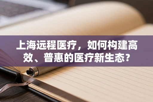 上海远程医疗，如何构建高效、普惠的医疗新生态？
