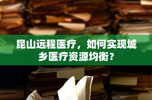 昆山远程医疗，如何实现城乡医疗资源均衡？