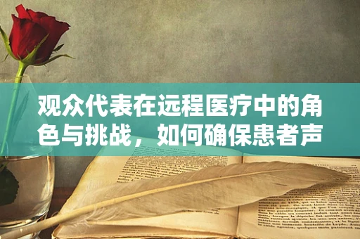 观众代表在远程医疗中的角色与挑战，如何确保患者声音被听见？