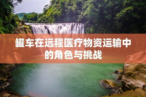 罐车在远程医疗物资运输中的角色与挑战