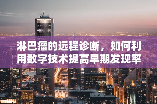 淋巴瘤的远程诊断，如何利用数字技术提高早期发现率？