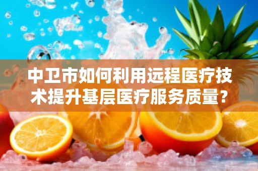中卫市如何利用远程医疗技术提升基层医疗服务质量？