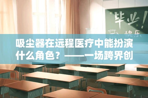 吸尘器在远程医疗中能扮演什么角色？——一场跨界创新的思考