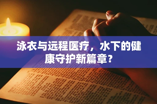 泳衣与远程医疗，水下的健康守护新篇章？