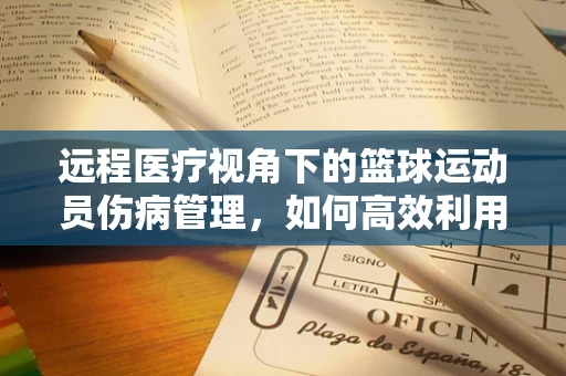 远程医疗视角下的篮球运动员伤病管理，如何高效利用科技加速康复？
