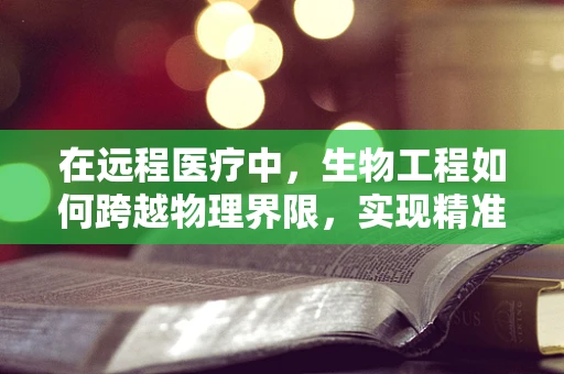 在远程医疗中，生物工程如何跨越物理界限，实现精准医疗的飞跃？