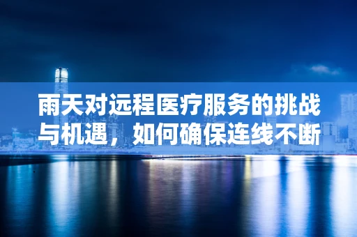 雨天对远程医疗服务的挑战与机遇，如何确保连线不断？