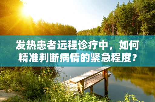 发热患者远程诊疗中，如何精准判断病情的紧急程度？