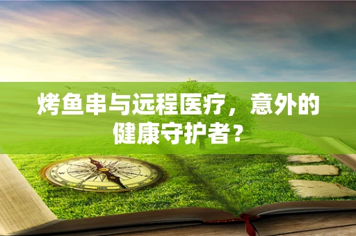 烤鱼串与远程医疗，意外的健康守护者？