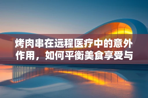 烤肉串在远程医疗中的意外作用，如何平衡美食享受与健康监测？