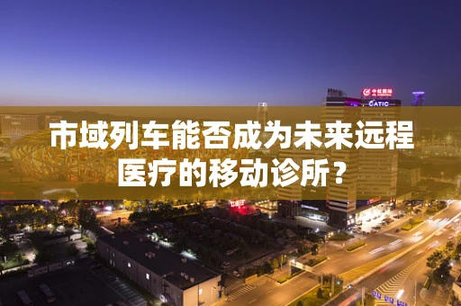 市域列车能否成为未来远程医疗的移动诊所？
