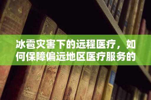 冰雹灾害下的远程医疗，如何保障偏远地区医疗服务的连续性？